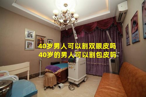 40岁男人可以割双眼皮吗 40岁的男人可以割包皮吗